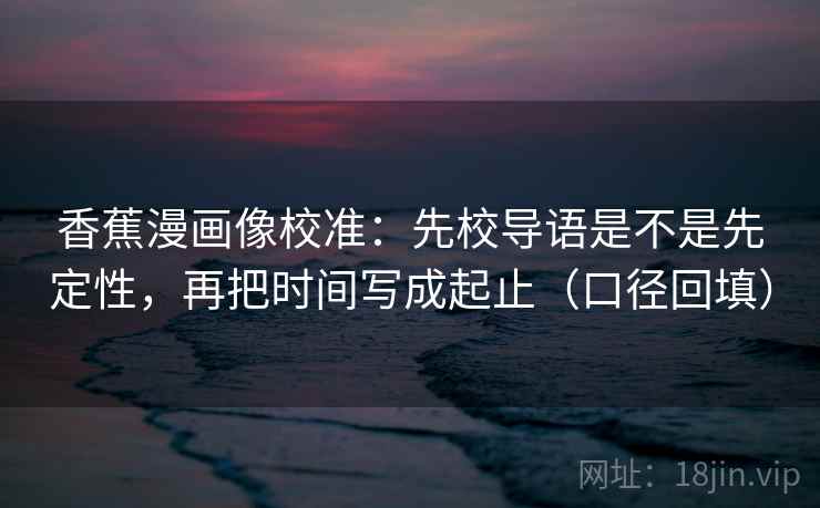 香蕉漫画像校准：先校导语是不是先定性，再把时间写成起止（口径回填）