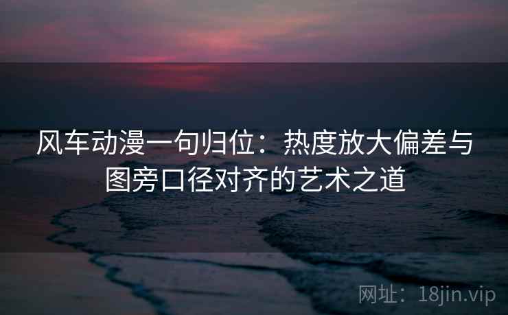 风车动漫一句归位：热度放大偏差与图旁口径对齐的艺术之道