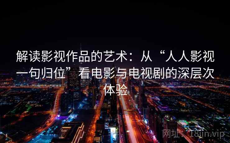 解读影视作品的艺术：从“人人影视一句归位”看电影与电视剧的深层次体验