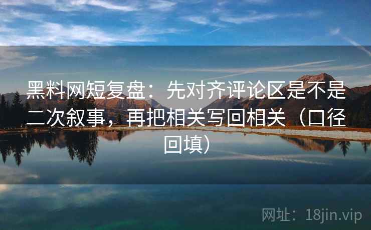 黑料网短复盘：先对齐评论区是不是二次叙事，再把相关写回相关（口径回填）