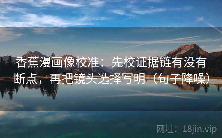 香蕉漫画像校准：先校证据链有没有断点，再把镜头选择写明（句子降噪）