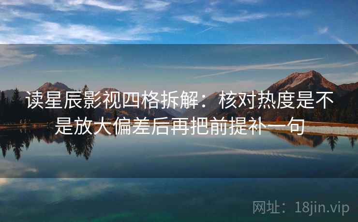 读星辰影视四格拆解：核对热度是不是放大偏差后再把前提补一句