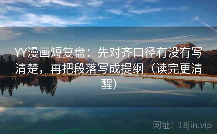 YY漫画短复盘：先对齐口径有没有写清楚，再把段落写成提纲（读完更清醒）