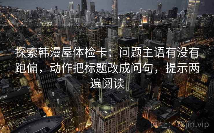 探索韩漫屋体检卡：问题主语有没有跑偏，动作把标题改成问句，提示两遍阅读
