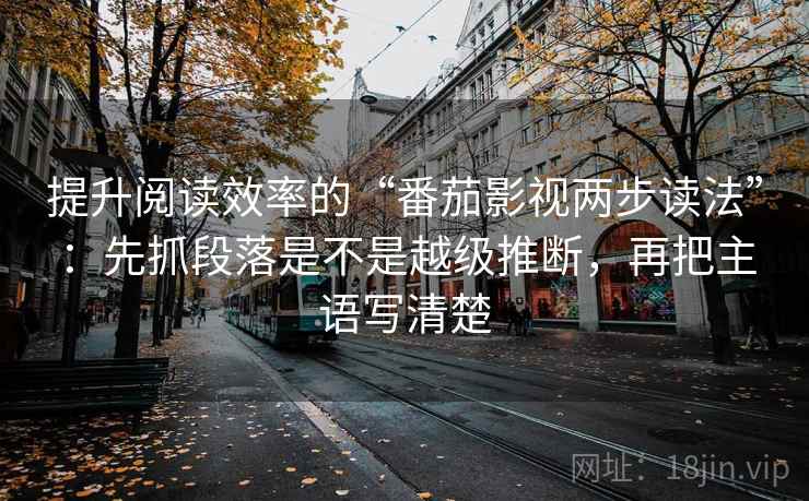 提升阅读效率的“番茄影视两步读法”：先抓段落是不是越级推断，再把主语写清楚