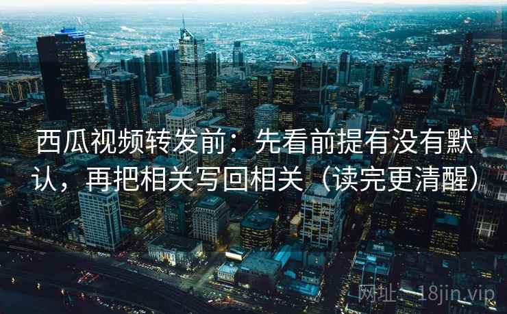 西瓜视频转发前：先看前提有没有默认，再把相关写回相关（读完更清醒）
