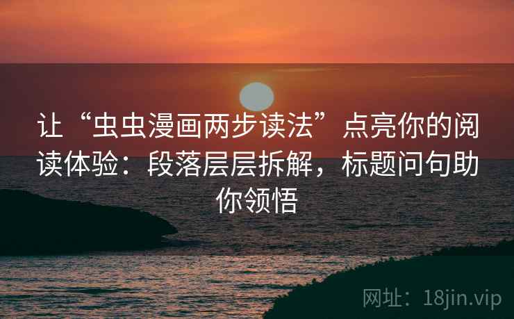 让“虫虫漫画两步读法”点亮你的阅读体验：段落层层拆解，标题问句助你领悟