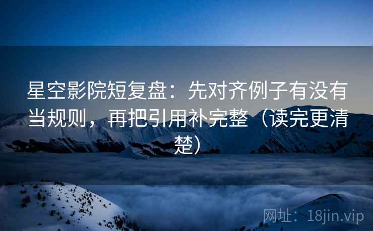 星空影院短复盘:先对齐例子有没有当规则,再把引用补完整(读完更清楚) 星空影院短复盘:先对齐例子有没有当规则,再把引用补完整(读完更清楚)