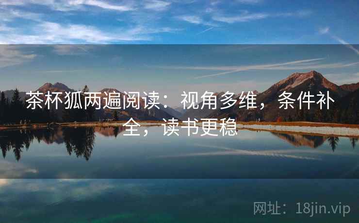 茶杯狐两遍阅读:视角多维,条件补全,读书更稳 茶杯狐两遍阅读:视角多维,条件补全,读书更稳