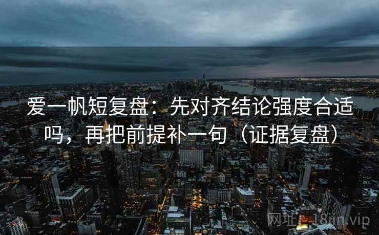 爱一帆短复盘:先对齐结论强度合适吗,再把前提补一句(证据复盘) 爱一帆短复盘:先对齐结论强度合适吗,再把前提补一句(证据复盘)