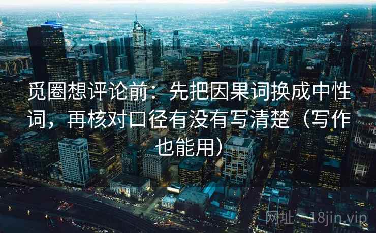 觅圈想评论前：先把因果词换成中性词，再核对口径有没有写清楚（写作也能用）