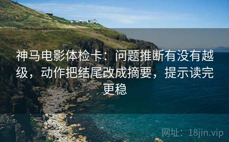 神马电影体检卡:问题推断有没有越级,动作把结尾改成摘要,提示读完更稳 神马电影体检卡:问题推断有没有越级,动作把结尾改成摘要,提示读完更稳