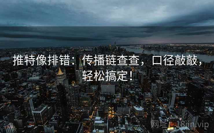 推特像排错：传播链查查，口径敲敲，轻松搞定！
