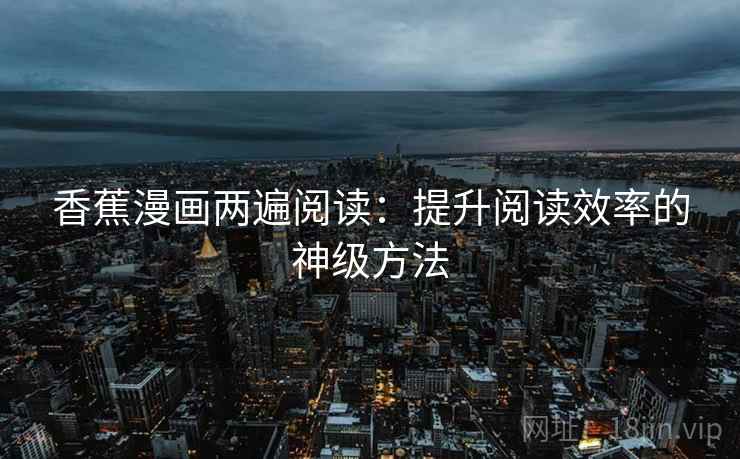 香蕉漫画两遍阅读:提升阅读效率的神级方法 香蕉漫画两遍阅读:提升阅读效率的神级方法