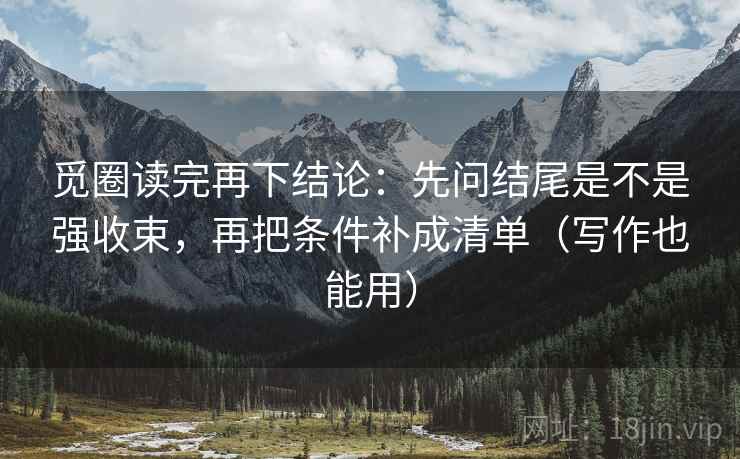 觅圈读完再下结论：先问结尾是不是强收束，再把条件补成清单（写作也能用）