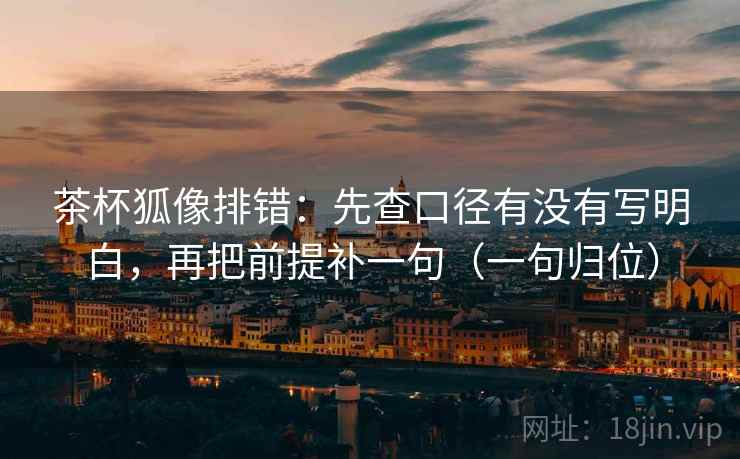 茶杯狐像排错：先查口径有没有写明白，再把前提补一句（一句归位）