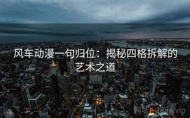 风车动漫一句归位:揭秘四格拆解的艺术之道 风车动漫一句归位:揭秘四格拆解的艺术之道