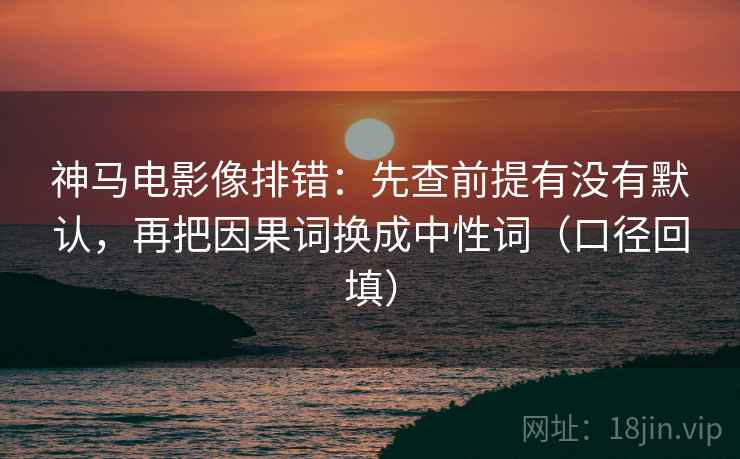 神马电影像排错：先查前提有没有默认，再把因果词换成中性词（口径回填）