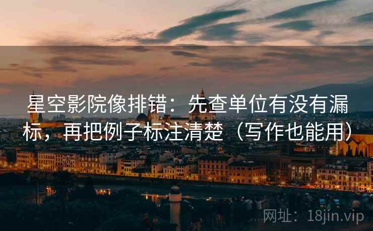 星空影院像排错：先查单位有没有漏标，再把例子标注清楚（写作也能用）