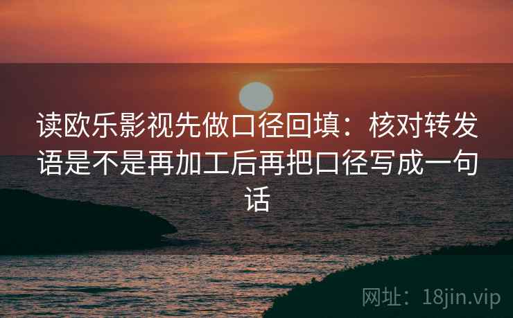 读欧乐影视先做口径回填:核对转发语是不是再加工后再把口径写成一句话 读欧乐影视先做口径回填:核对转发语是不是再加工后再把口径写成一句话