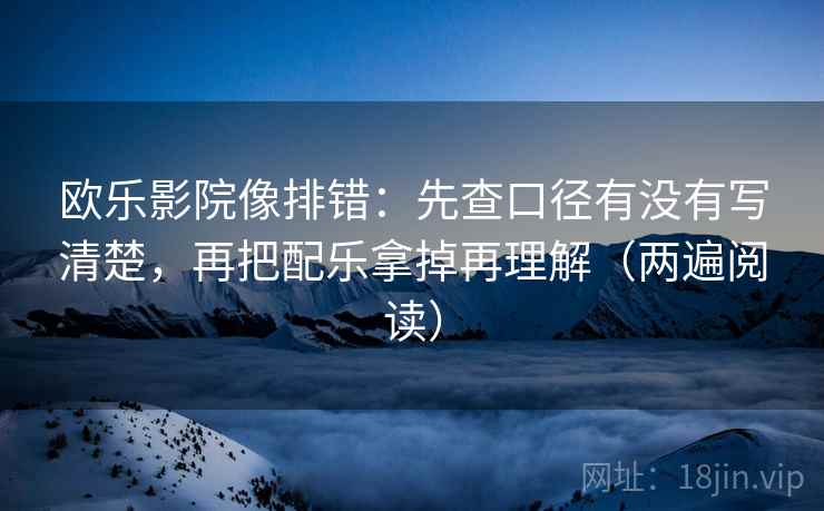 欧乐影院像排错：先查口径有没有写清楚，再把配乐拿掉再理解（两遍阅读）