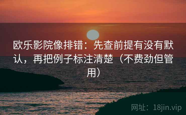 欧乐影院像排错：先查前提有没有默认，再把例子标注清楚（不费劲但管用）