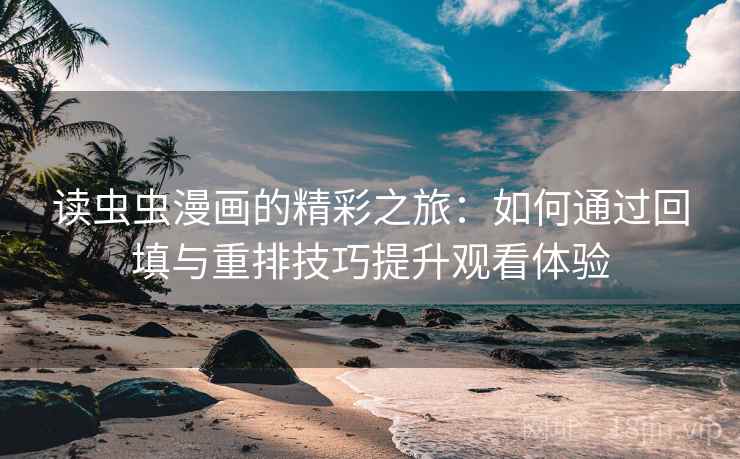读虫虫漫画的精彩之旅:如何通过回填与重排技巧提升观看体验 读虫虫漫画的精彩之旅:如何通过回填与重排技巧提升观看体验
