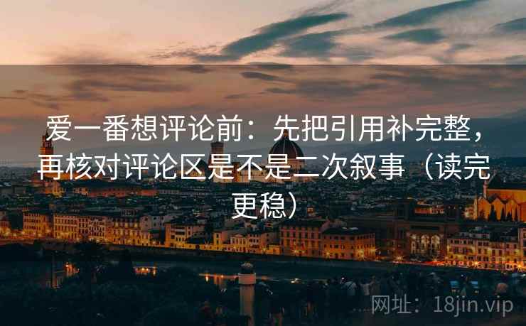 爱一番想评论前：先把引用补完整，再核对评论区是不是二次叙事（读完更稳）