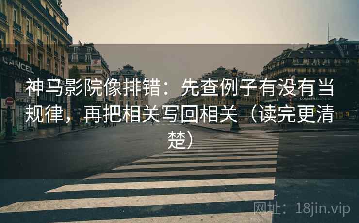 神马影院像排错：先查例子有没有当规律，再把相关写回相关（读完更清楚）