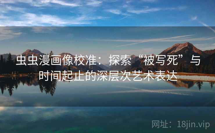 虫虫漫画像校准：探索“被写死”与时间起止的深层次艺术表达