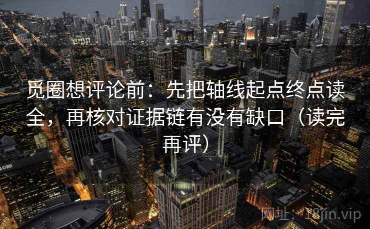 觅圈想评论前：先把轴线起点终点读全，再核对证据链有没有缺口（读完再评）