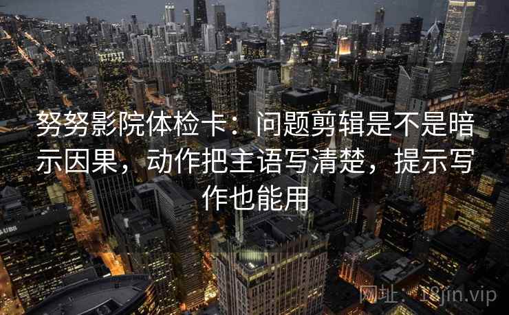 努努影院体检卡:问题剪辑是不是暗示因果,动作把主语写清楚,提示写作也能用 努努影院体检卡:问题剪辑是不是暗示因果,动作把主语写清楚,提示写作也能用