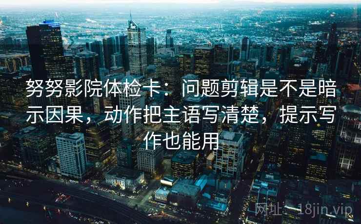 努努影院体检卡:问题剪辑是不是暗示因果,动作把主语写清楚,提示写作也能用 努努影院体检卡:问题剪辑是不是暗示因果,动作把主语写清楚,提示写作也能用