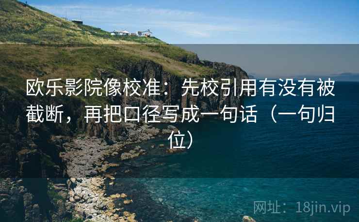 欧乐影院像校准：先校引用有没有被截断，再把口径写成一句话（一句归位）