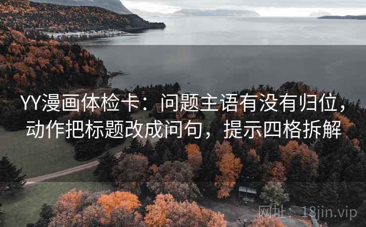 YY漫画体检卡:问题主语有没有归位,动作把标题改成问句,提示四格拆解 YY漫画体检卡:问题主语有没有归位,动作把标题改成问句,提示四格拆解