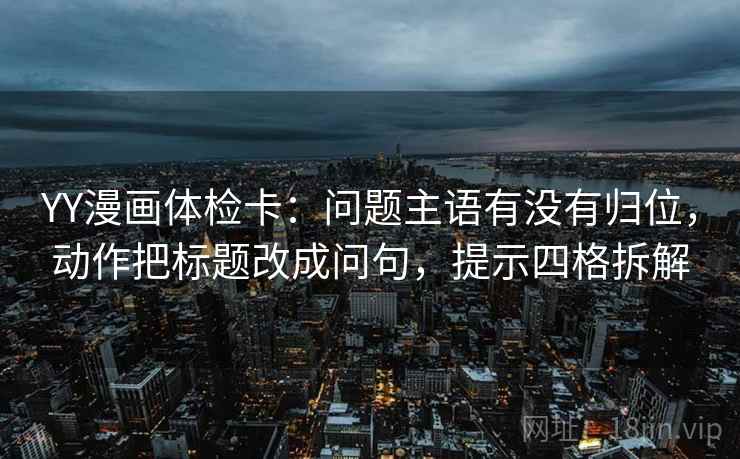 YY漫画体检卡:问题主语有没有归位,动作把标题改成问句,提示四格拆解 YY漫画体检卡:问题主语有没有归位,动作把标题改成问句,提示四格拆解