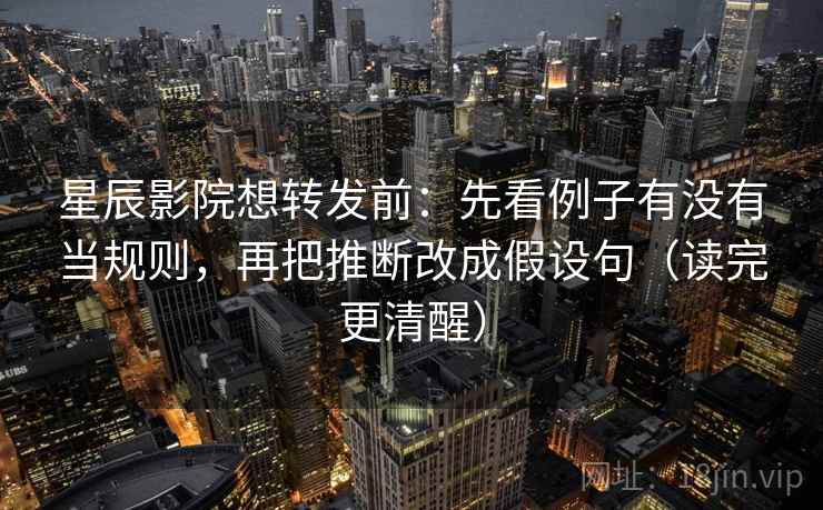 星辰影院想转发前:先看例子有没有当规则,再把推断改成假设句(读完更清醒) 星辰影院想转发前:先看例子有没有当规则,再把推断改成假设句(读完更清醒)