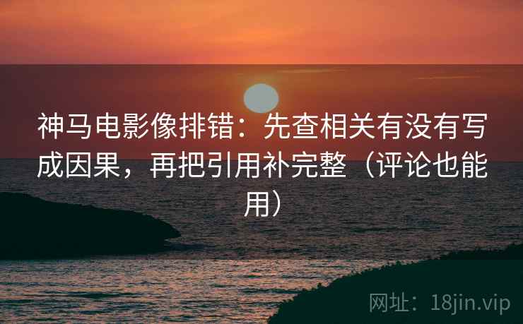神马电影像排错:先查相关有没有写成因果,再把引用补完整(评论也能用) 神马电影像排错:先查相关有没有写成因果,再把引用补完整(评论也能用)