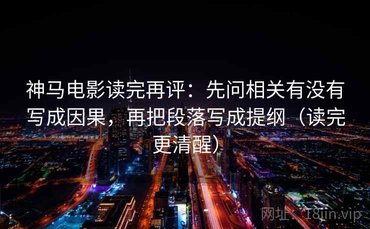 神马电影读完再评：先问相关有没有写成因果，再把段落写成提纲（读完更清醒）