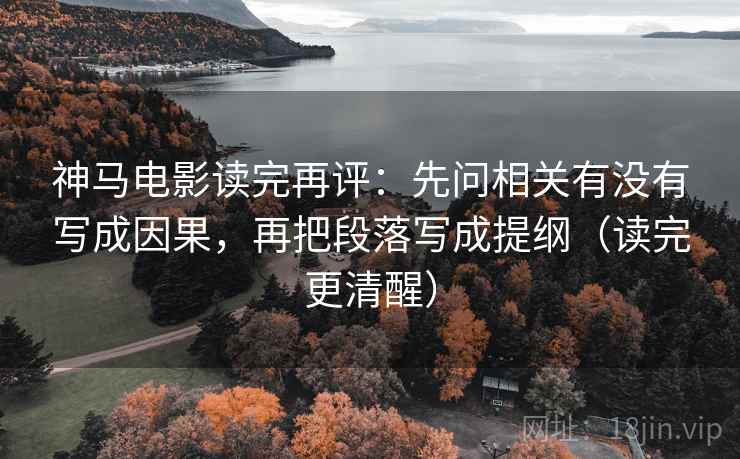 神马电影读完再评：先问相关有没有写成因果，再把段落写成提纲（读完更清醒）