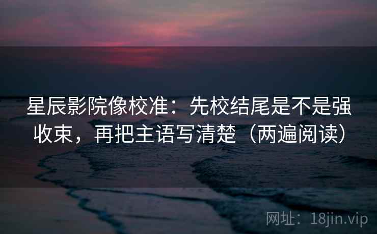 星辰影院像校准：先校结尾是不是强收束，再把主语写清楚（两遍阅读）