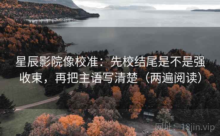 星辰影院像校准：先校结尾是不是强收束，再把主语写清楚（两遍阅读）