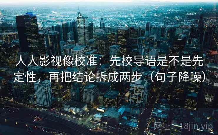 人人影视像校准：先校导语是不是先定性，再把结论拆成两步（句子降噪）