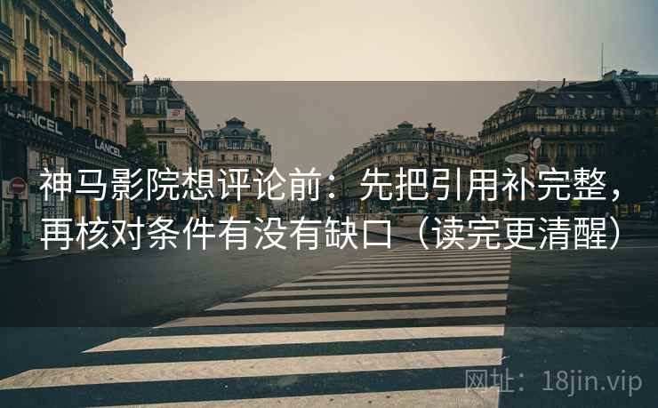 神马影院想评论前：先把引用补完整，再核对条件有没有缺口（读完更清醒）