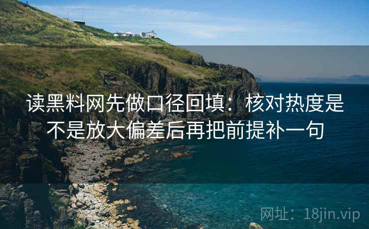 读黑料网先做口径回填:核对热度是不是放大偏差后再把前提补一句 读黑料网先做口径回填:核对热度是不是放大偏差后再把前提补一句