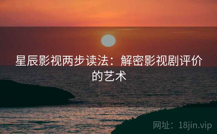 星辰影视两步读法：解密影视剧评价的艺术