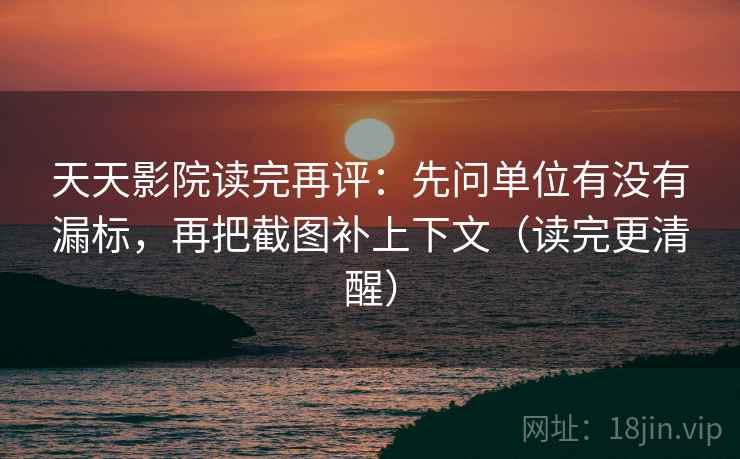 天天影院读完再评：先问单位有没有漏标，再把截图补上下文（读完更清醒）