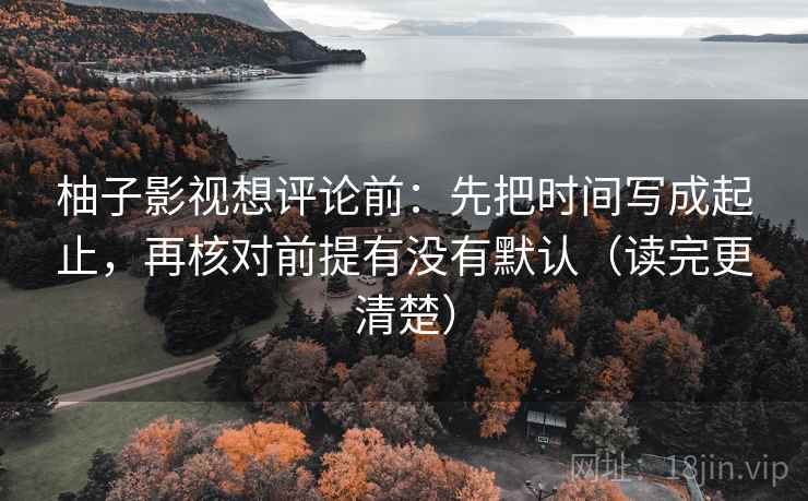 柚子影视想评论前：先把时间写成起止，再核对前提有没有默认（读完更清楚）
