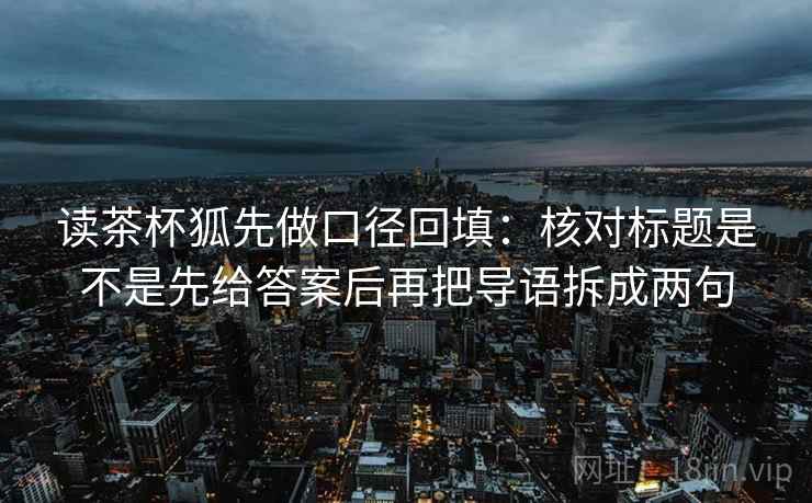 读茶杯狐先做口径回填：核对标题是不是先给答案后再把导语拆成两句