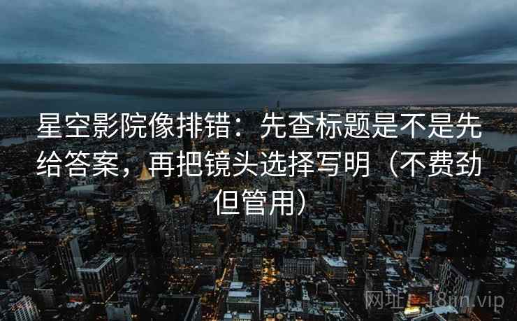 星空影院像排错：先查标题是不是先给答案，再把镜头选择写明（不费劲但管用）